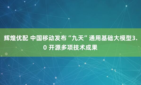 辉煌优配 中国移动发布“九天”通用基础大模型3.0 开源多项技术成果