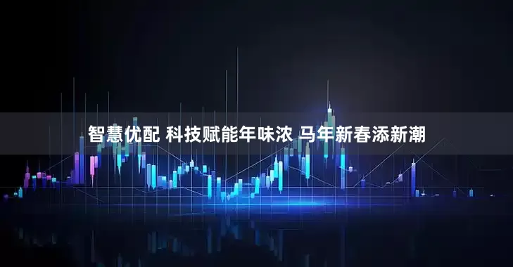 智慧优配 科技赋能年味浓 马年新春添新潮